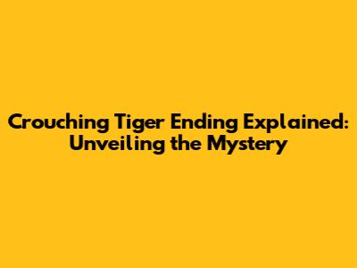 Crouching Tiger Ending Explained: Unveiling the Mystery