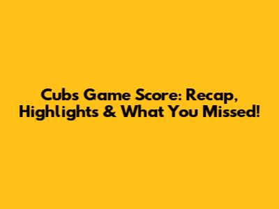 Cubs Game Score: Recap, Highlights & What You Missed!