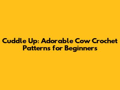 Cuddle Up: Adorable Cow Crochet Patterns for Beginners