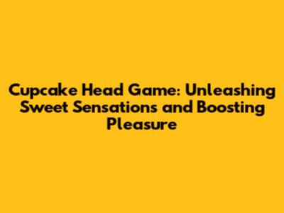 Cupcake Head Game: Unleashing Sweet Sensations and Boosting Pleasure