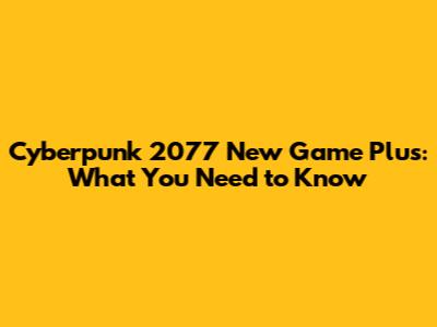 Cyberpunk 2077 New Game Plus: What You Need to Know