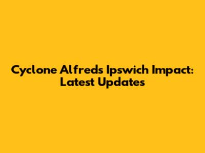 Cyclone Alfred's Ipswich Impact: Latest Updates