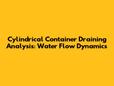 Cylindrical Container Draining Analysis: Water Flow Dynamics