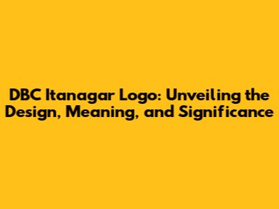DBC Itanagar Logo: Unveiling the Design, Meaning, and Significance