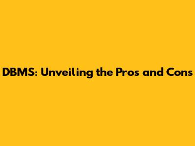 DBMS: Unveiling the Pros and Cons