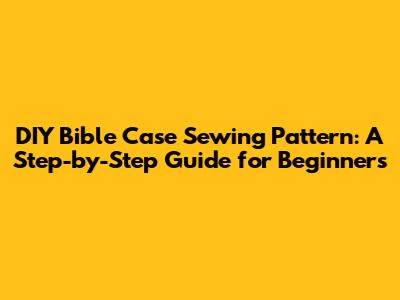 DIY Bible Case Sewing Pattern: A Step-by-Step Guide for Beginners