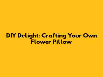 DIY Delight: Crafting Your Own Flower Pillow