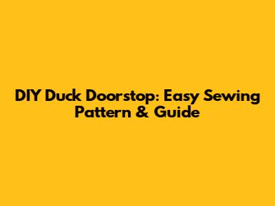 DIY Duck Doorstop: Easy Sewing Pattern & Guide