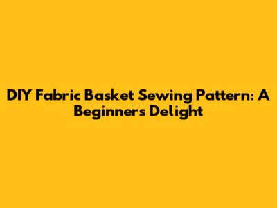 DIY Fabric Basket Sewing Pattern: A Beginner's Delight