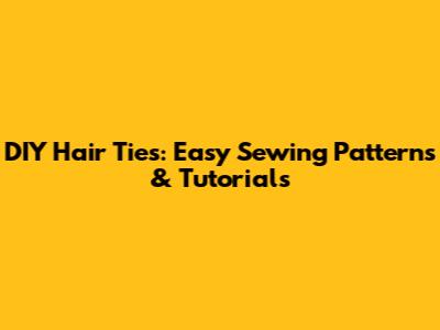 DIY Hair Ties: Easy Sewing Patterns & Tutorials