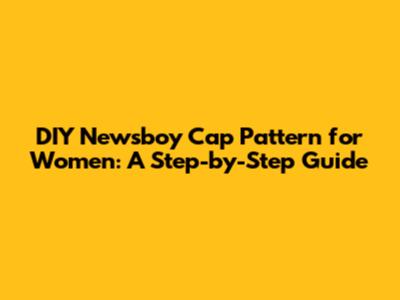 DIY Newsboy Cap Pattern for Women: A Step-by-Step Guide