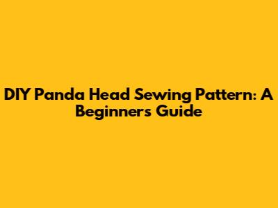 DIY Panda Head Sewing Pattern: A Beginner's Guide
