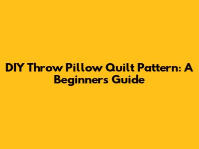 DIY Throw Pillow Quilt Pattern: A Beginner's Guide