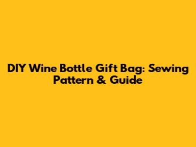 DIY Wine Bottle Gift Bag: Sewing Pattern & Guide