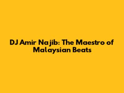 DJ Amir Najib: The Maestro of Malaysian Beats