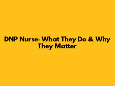 DNP Nurse: What They Do & Why They Matter