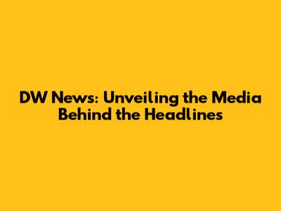 DW News: Unveiling the Media Behind the Headlines