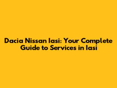 Dacia Nissan Iasi: Your Complete Guide to Services in Iasi