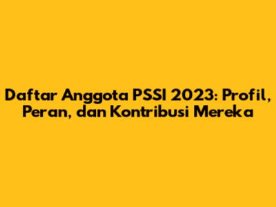 Daftar Anggota PSSI 2023: Profil, Peran, dan Kontribusi Mereka