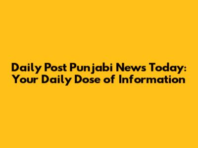 Daily Post Punjabi News Today: Your Daily Dose of Information