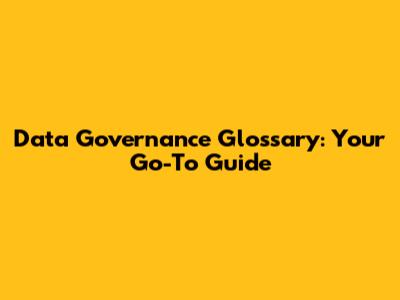 Data Governance Glossary: Your Go-To Guide