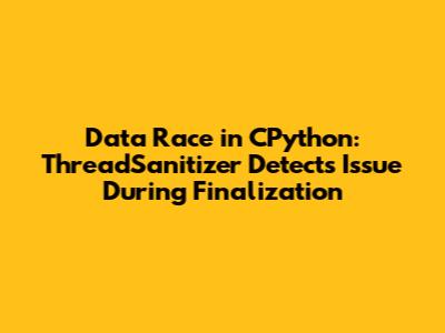 Data Race in CPython: ThreadSanitizer Detects Issue During Finalization