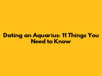 Dating an Aquarius: 11 Things You Need to Know