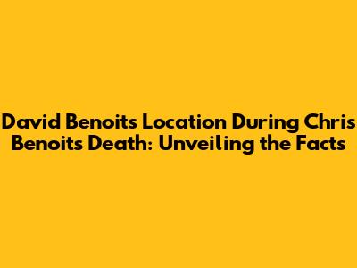 David Benoit's Location During Chris Benoit's Death: Unveiling the Facts