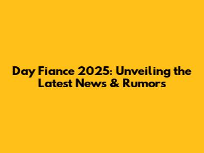 Day Fiance 2025: Unveiling the Latest News & Rumors
