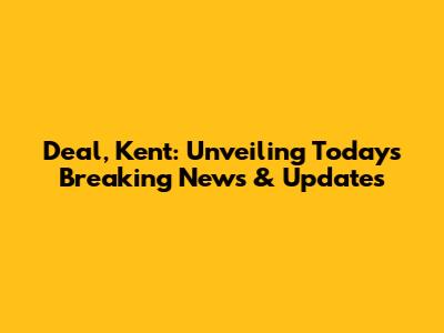 Deal, Kent: Unveiling Today's Breaking News & Updates