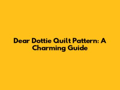 Dear Dottie Quilt Pattern: A Charming Guide