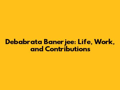 Debabrata Banerjee: Life, Work, and Contributions