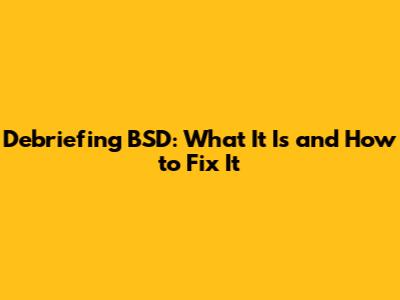 Debriefing BSD: What It Is and How to Fix It