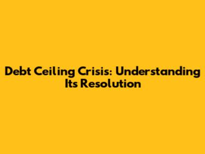 Debt Ceiling Crisis: Understanding Its Resolution