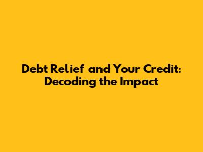 Debt Relief and Your Credit: Decoding the Impact