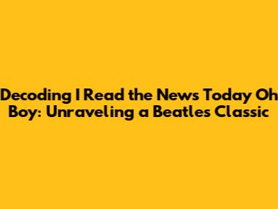 Decoding 'I Read the News Today Oh Boy': Unraveling a Beatles Classic