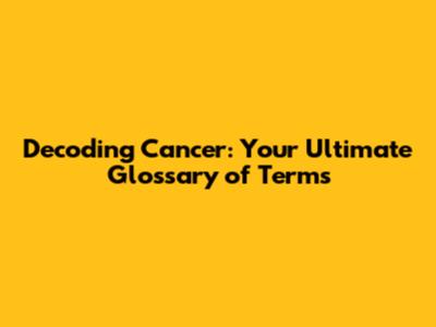 Decoding Cancer: Your Ultimate Glossary of Terms