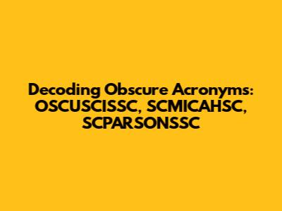 Decoding Obscure Acronyms: OSCUSCISSC, SCMICAHSC, SCPARSONSSC