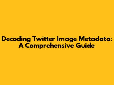 Decoding Twitter Image Metadata: A Comprehensive Guide