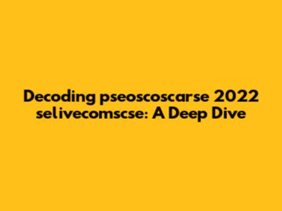 Decoding pseoscoscarse 2022 selivecomscse: A Deep Dive