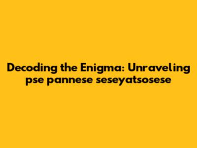 Decoding the Enigma: Unraveling 'pse pannese seseyatsosese'