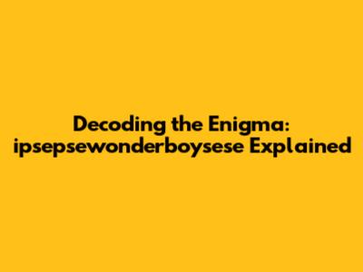 Decoding the Enigma: ipsepsewonderboysese Explained