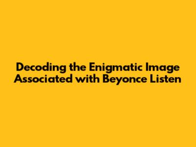 Decoding the Enigmatic Image Associated with "Beyonce Listen"