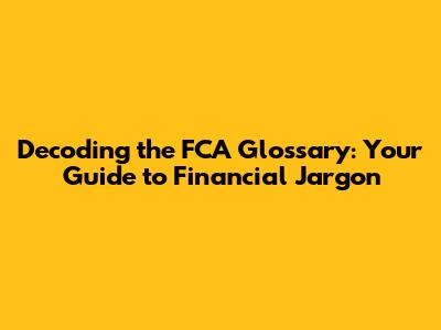 Decoding the FCA Glossary: Your Guide to Financial Jargon