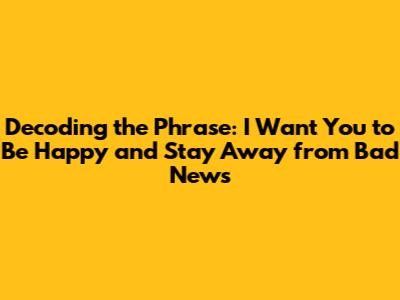 Decoding the Phrase: 'I Want You to Be Happy and Stay Away from Bad News'