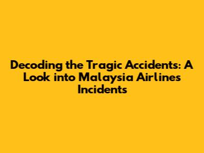 Decoding the Tragic Accidents: A Look into Malaysia Airlines Incidents