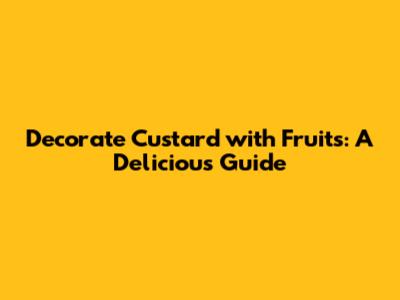 Decorate Custard with Fruits: A Delicious Guide