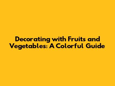 Decorating with Fruits and Vegetables: A Colorful Guide
