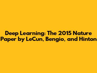 Deep Learning: The 2015 Nature Paper by LeCun, Bengio, and Hinton