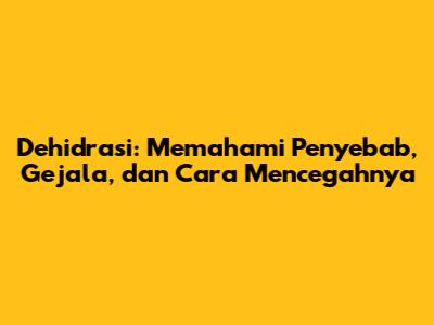 Dehidrasi: Memahami Penyebab, Gejala, dan Cara Mencegahnya